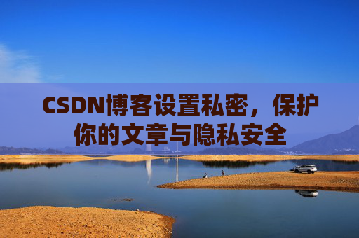 CSDN博客设置私密，保护你的文章与隐私安全