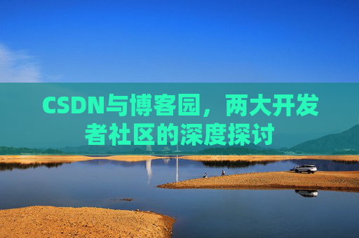 CSDN与博客园，两大开发者社区的深度探讨