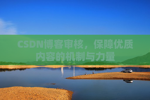 CSDN博客审核，保障优质内容的机制与力量